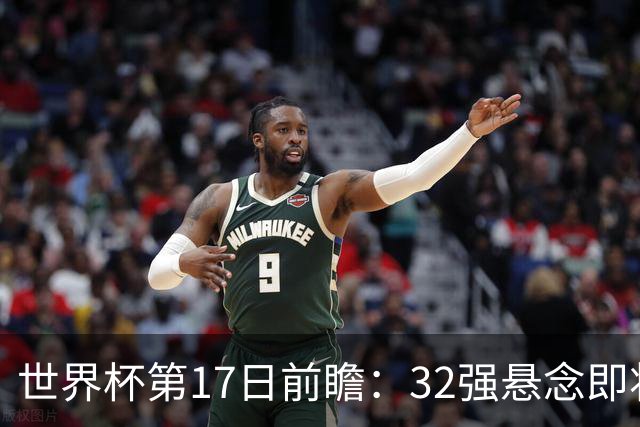 世界杯第17日前瞻：32强悬念即将全部揭晓 39岁超巨争创神迹