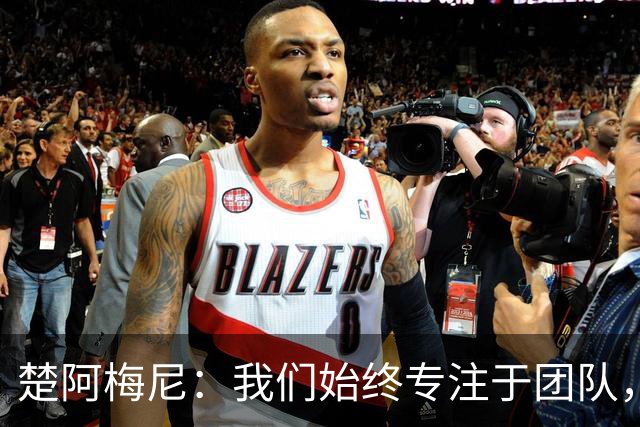楚阿梅尼：我们始终专注于团队，并不真正关注外界发生的事情