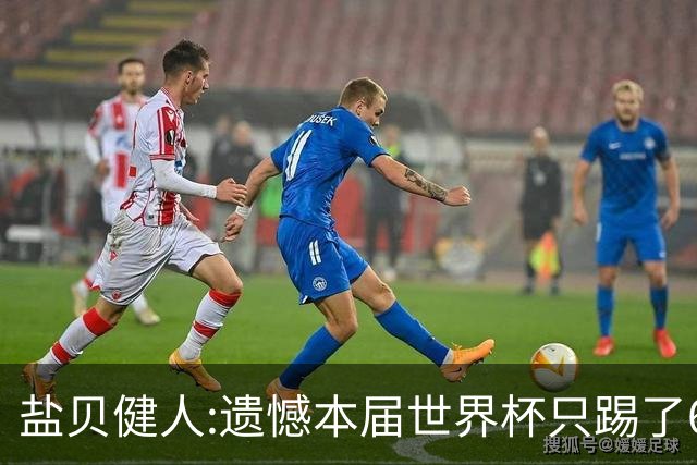 盐贝健人:遗憾本届世界杯只踢了6分钟 4年后会洗刷失利带来的不甘