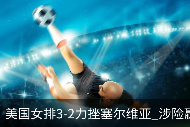 美国女排3-2力挫塞尔维亚 涉险赢得巴黎奥运首胜