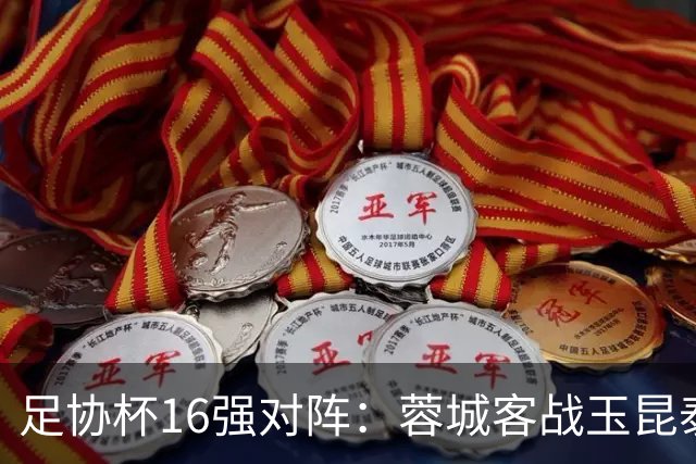 足协杯16强对阵：蓉城客战玉昆泰山战三镇 国安遭遇中乙队