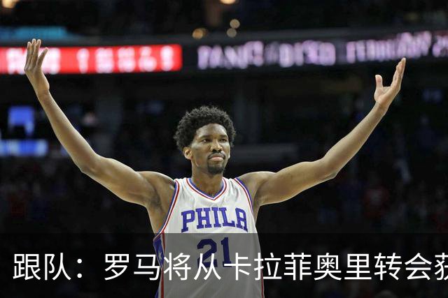 跟队：罗马将从卡拉菲奥里转会获额外分成，在和巴塞尔谈付款方式