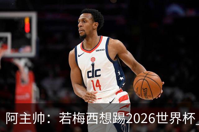 阿主帅：若梅西想踢2026世界杯 会为他保留10号球衣
