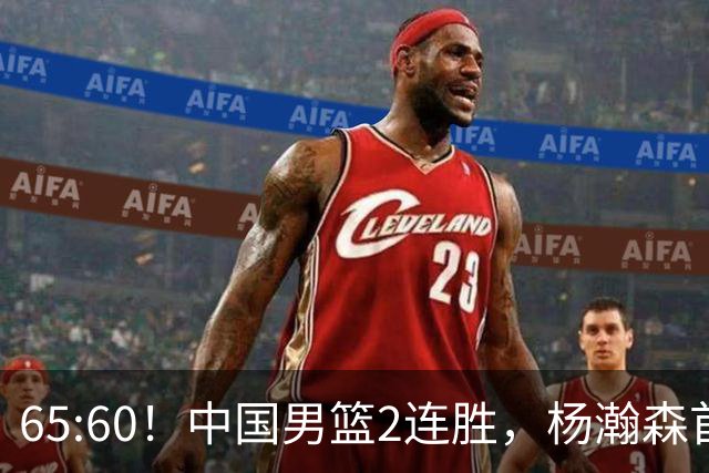 65:60！中国男篮2连胜，杨瀚森首秀7+8低迷，廖三宁爆发徐昕重伤