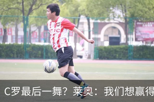 C罗最后一舞？莱奥：我们想赢得世界杯冠军献给C罗，这是他所缺的